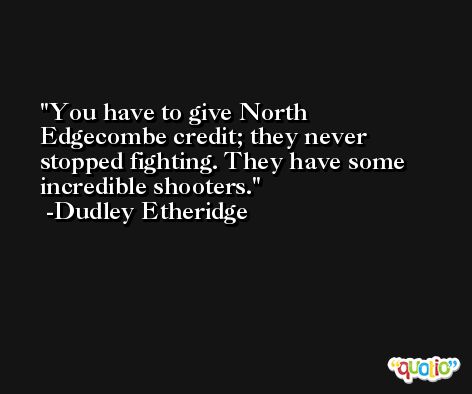 You have to give North Edgecombe credit; they never stopped fighting. They have some incredible shooters. -Dudley Etheridge
