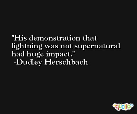 His demonstration that lightning was not supernatural had huge impact. -Dudley Herschbach