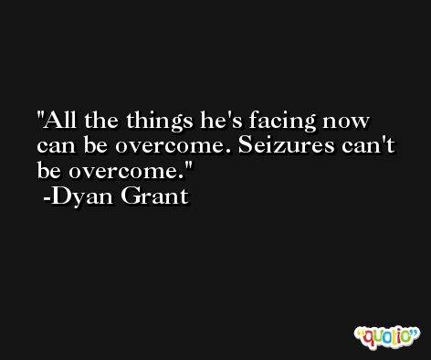 All the things he's facing now can be overcome. Seizures can't be overcome. -Dyan Grant