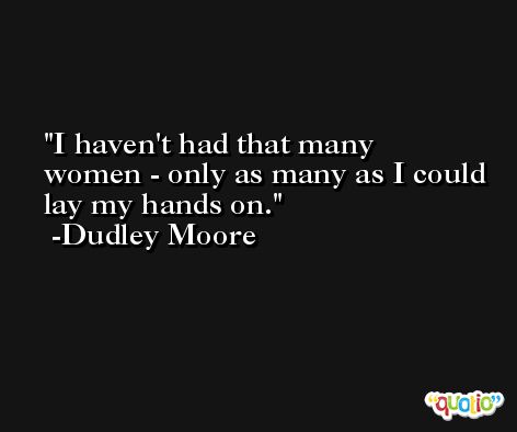 I haven't had that many women - only as many as I could lay my hands on. -Dudley Moore