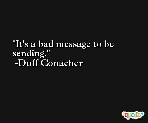 It's a bad message to be sending. -Duff Conacher