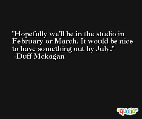 Hopefully we'll be in the studio in February or March. It would be nice to have something out by July. -Duff Mckagan