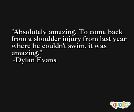 Absolutely amazing. To come back from a shoulder injury from last year where he couldn't swim, it was amazing. -Dylan Evans