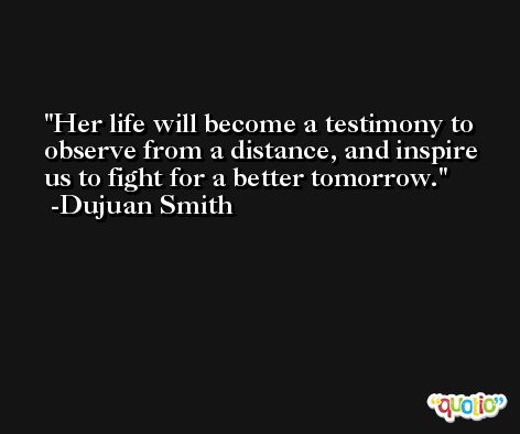 Her life will become a testimony to observe from a distance, and inspire us to fight for a better tomorrow. -Dujuan Smith