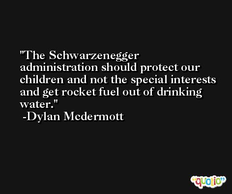 The Schwarzenegger administration should protect our children and not the special interests and get rocket fuel out of drinking water. -Dylan Mcdermott