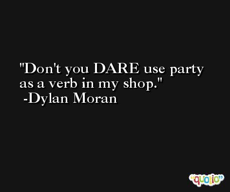 Don't you DARE use party as a verb in my shop. -Dylan Moran