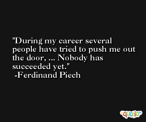 During my career several people have tried to push me out the door, ... Nobody has succeeded yet. -Ferdinand Piech