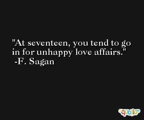 At seventeen, you tend to go in for unhappy love affairs. -F. Sagan