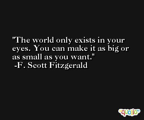 The world only exists in your eyes. You can make it as big or as small as you want. -F. Scott Fitzgerald