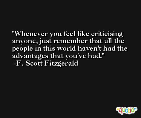 Whenever you feel like criticising anyone, just remember that all the people in this world haven't had the advantages that you've had. -F. Scott Fitzgerald