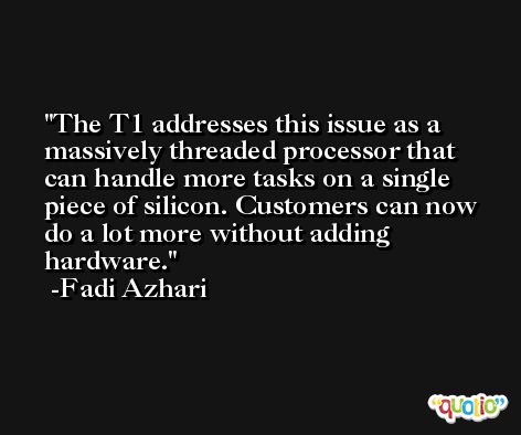 The T1 addresses this issue as a massively threaded processor that can handle more tasks on a single piece of silicon. Customers can now do a lot more without adding hardware. -Fadi Azhari