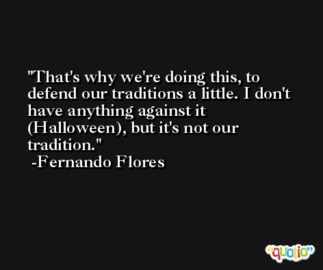 That's why we're doing this, to defend our traditions a little. I don't have anything against it (Halloween), but it's not our tradition. -Fernando Flores