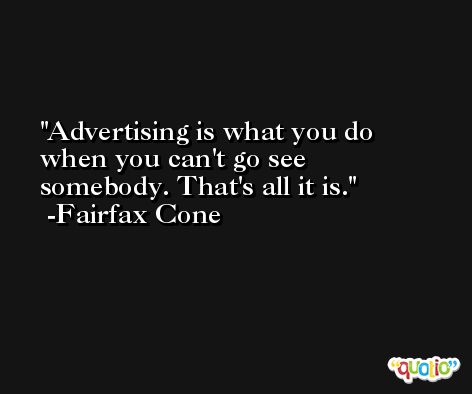 Advertising is what you do when you can't go see somebody. That's all it is. -Fairfax Cone
