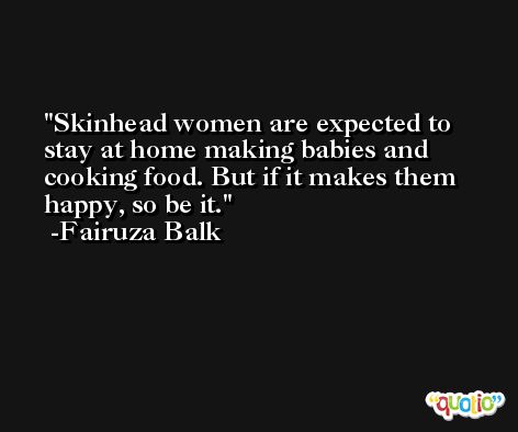 Skinhead women are expected to stay at home making babies and cooking food. But if it makes them happy, so be it. -Fairuza Balk