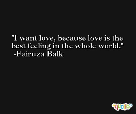 I want love, because love is the best feeling in the whole world. -Fairuza Balk