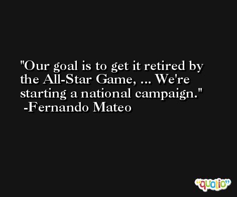 Our goal is to get it retired by the All-Star Game, ... We're starting a national campaign. -Fernando Mateo