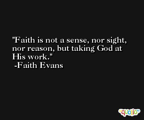 Faith is not a sense, nor sight, nor reason, but taking God at His work. -Faith Evans