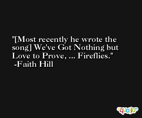 [Most recently he wrote the song] We've Got Nothing but Love to Prove, ... Fireflies. -Faith Hill