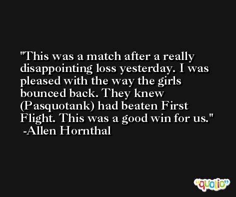This was a match after a really disappointing loss yesterday. I was pleased with the way the girls bounced back. They knew (Pasquotank) had beaten First Flight. This was a good win for us. -Allen Hornthal