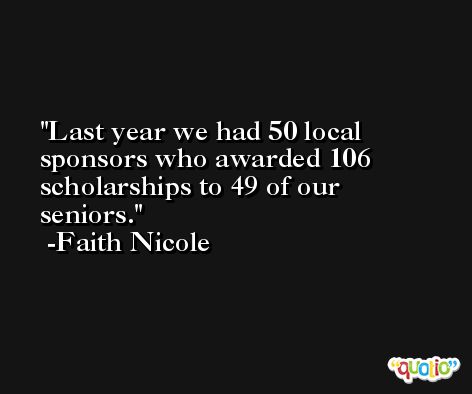 Last year we had 50 local sponsors who awarded 106 scholarships to 49 of our seniors. -Faith Nicole