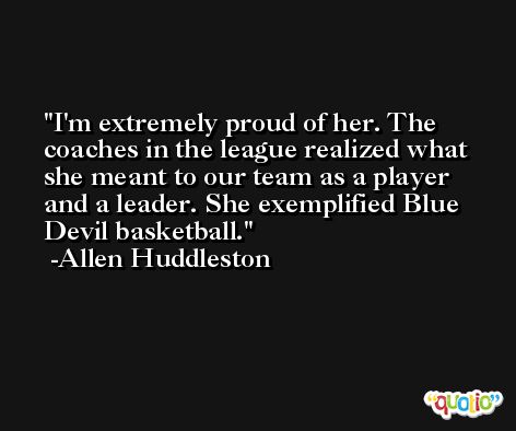 I'm extremely proud of her. The coaches in the league realized what she meant to our team as a player and a leader. She exemplified Blue Devil basketball. -Allen Huddleston