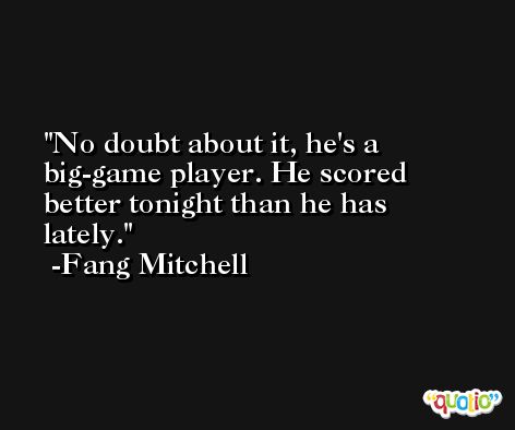 No doubt about it, he's a big-game player. He scored better tonight than he has lately. -Fang Mitchell