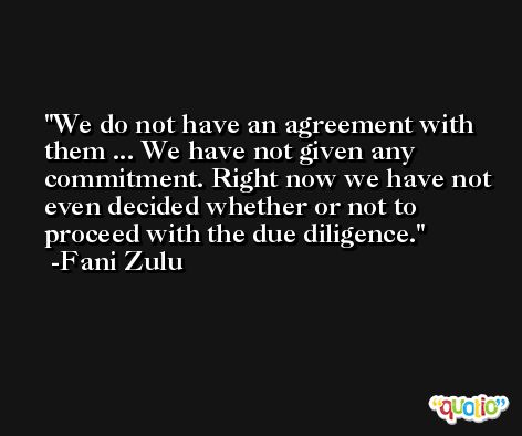 We do not have an agreement with them ... We have not given any commitment. Right now we have not even decided whether or not to proceed with the due diligence. -Fani Zulu