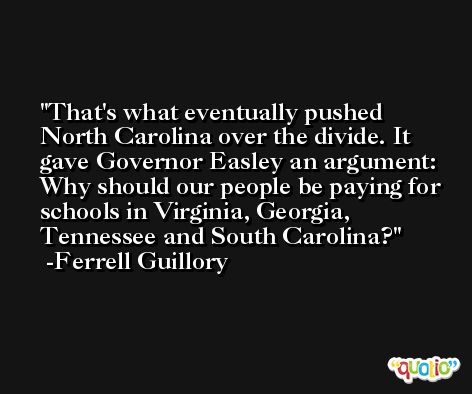 That's what eventually pushed North Carolina over the divide. It gave Governor Easley an argument: Why should our people be paying for schools in Virginia, Georgia, Tennessee and South Carolina? -Ferrell Guillory