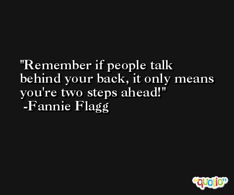 Remember if people talk behind your back, it only means you're two steps ahead! -Fannie Flagg