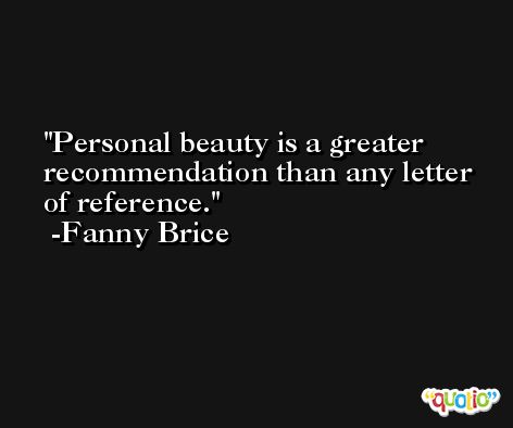 Personal beauty is a greater recommendation than any letter of reference. -Fanny Brice