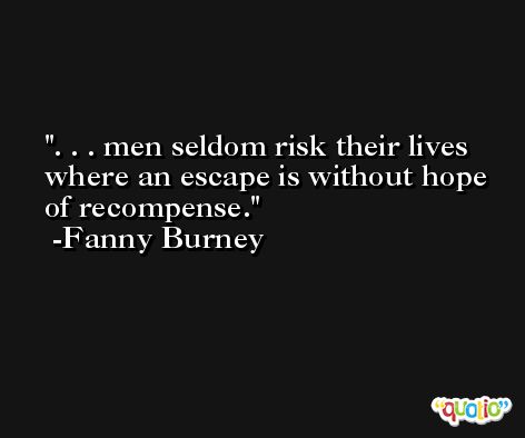 . . . men seldom risk their lives where an escape is without hope of recompense. -Fanny Burney