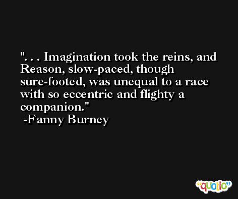 . . . Imagination took the reins, and Reason, slow-paced, though sure-footed, was unequal to a race with so eccentric and flighty a companion. -Fanny Burney