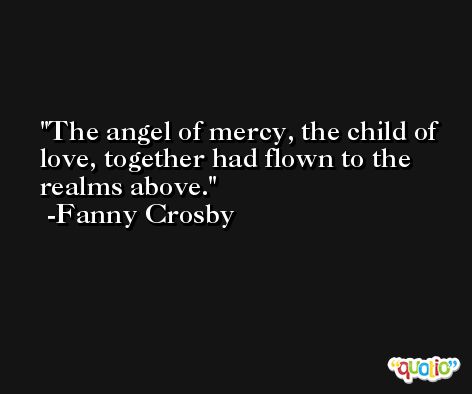 The angel of mercy, the child of love, together had flown to the realms above. -Fanny Crosby