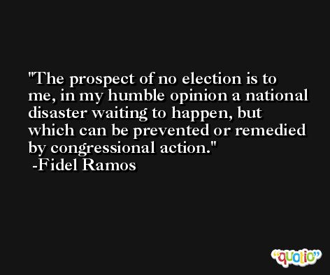 The prospect of no election is to me, in my humble opinion a national disaster waiting to happen, but which can be prevented or remedied by congressional action. -Fidel Ramos