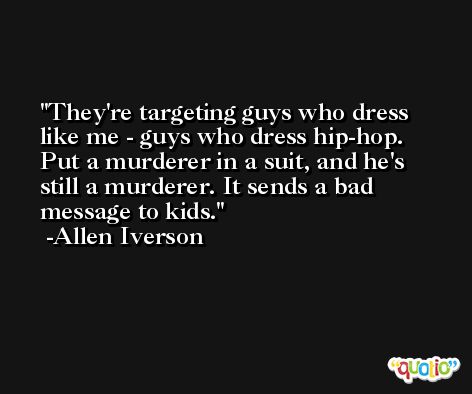 They're targeting guys who dress like me - guys who dress hip-hop. Put a murderer in a suit, and he's still a murderer. It sends a bad message to kids. -Allen Iverson