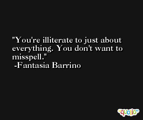 You're illiterate to just about everything. You don't want to misspell. -Fantasia Barrino