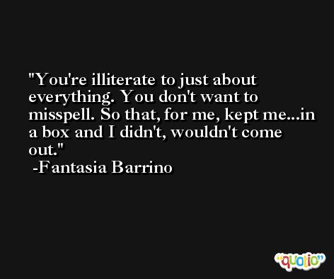 You're illiterate to just about everything. You don't want to misspell. So that, for me, kept me...in a box and I didn't, wouldn't come out. -Fantasia Barrino