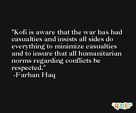 Kofi is aware that the war has had casualties and insists all sides do everything to minimize casualties and to insure that all humanitarian norms regarding conflicts be respected. -Farhan Haq