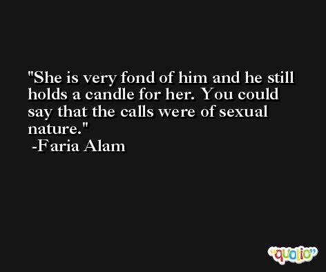 She is very fond of him and he still holds a candle for her. You could say that the calls were of sexual nature. -Faria Alam