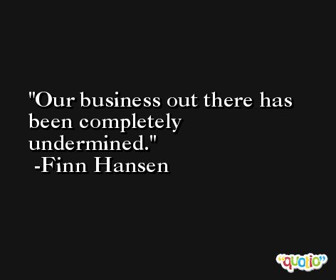 Our business out there has been completely undermined. -Finn Hansen