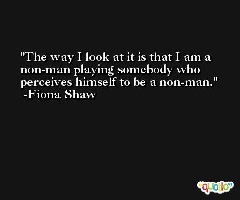 The way I look at it is that I am a non-man playing somebody who perceives himself to be a non-man. -Fiona Shaw
