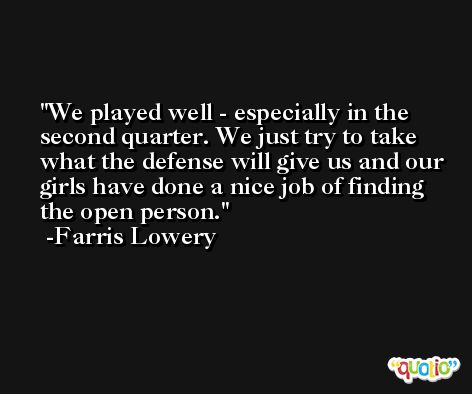 We played well - especially in the second quarter. We just try to take what the defense will give us and our girls have done a nice job of finding the open person. -Farris Lowery