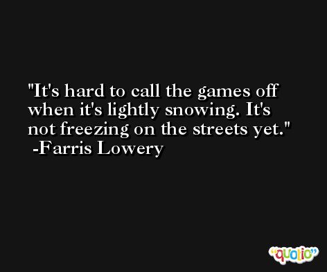 It's hard to call the games off when it's lightly snowing. It's not freezing on the streets yet. -Farris Lowery