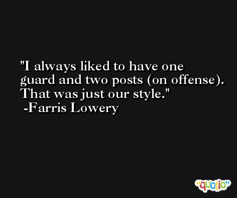I always liked to have one guard and two posts (on offense). That was just our style. -Farris Lowery