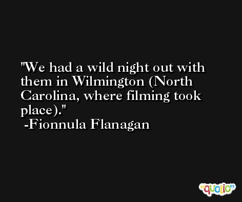 We had a wild night out with them in Wilmington (North Carolina, where filming took place). -Fionnula Flanagan