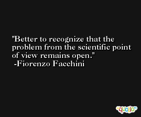 Better to recognize that the problem from the scientific point of view remains open. -Fiorenzo Facchini