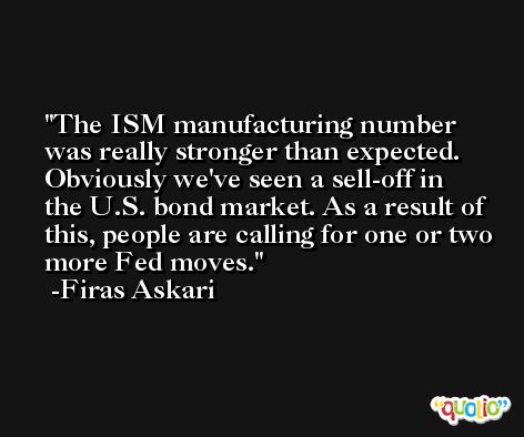 The ISM manufacturing number was really stronger than expected. Obviously we've seen a sell-off in the U.S. bond market. As a result of this, people are calling for one or two more Fed moves. -Firas Askari