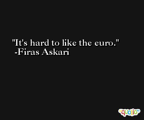 It's hard to like the euro. -Firas Askari