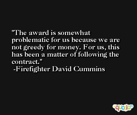 The award is somewhat problematic for us because we are not greedy for money. For us, this has been a matter of following the contract. -Firefighter David Cummins