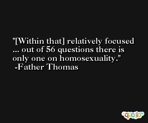 [Within that] relatively focused ... out of 56 questions there is only one on homosexuality. -Father Thomas